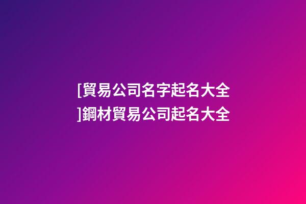 [貿易公司名字起名大全]鋼材貿易公司起名大全-第1張-公司起名-玄機派